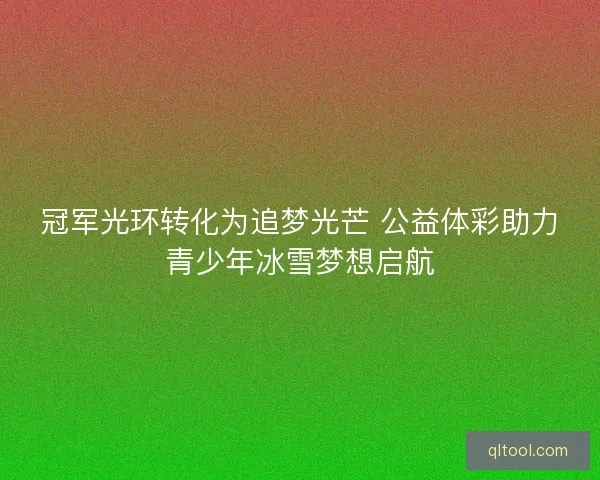 冠军光环转化为追梦光芒 公益体彩助力青少年冰雪梦想启航