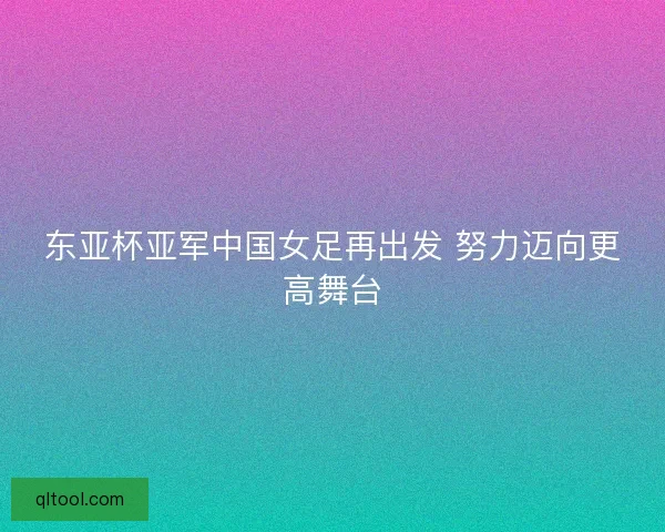 东亚杯亚军中国女足再出发 努力迈向更高舞台