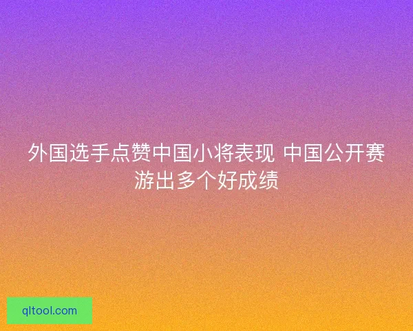 外国选手点赞中国小将表现 中国公开赛游出多个好成绩