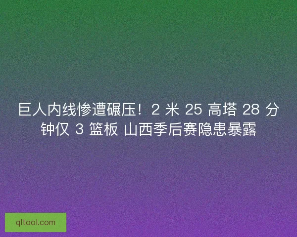 巨人内线惨遭碾压！2 米 25 高塔 28 分钟仅 3 篮板 山西季后赛隐患暴露