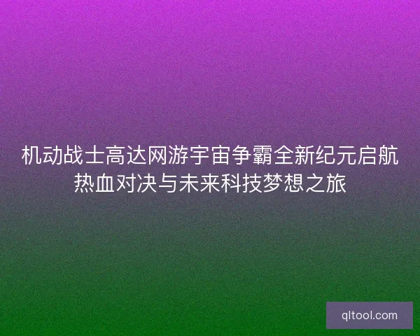 机动战士高达网游宇宙争霸全新纪元启航热血对决与未来科技梦想之旅