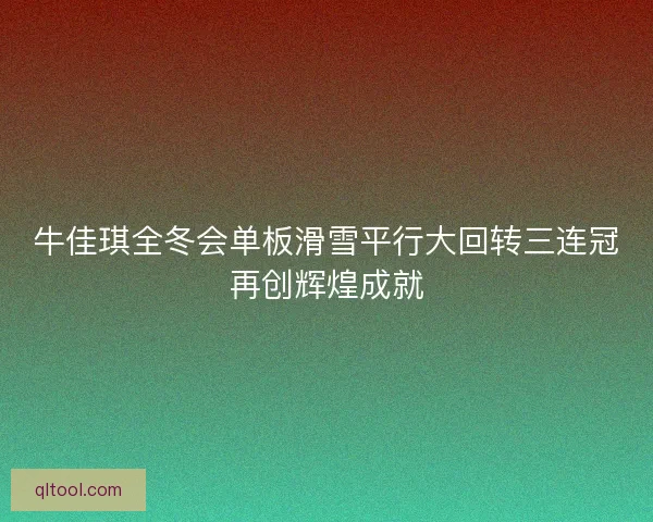 牛佳琪全冬会单板滑雪平行大回转三连冠再创辉煌成就