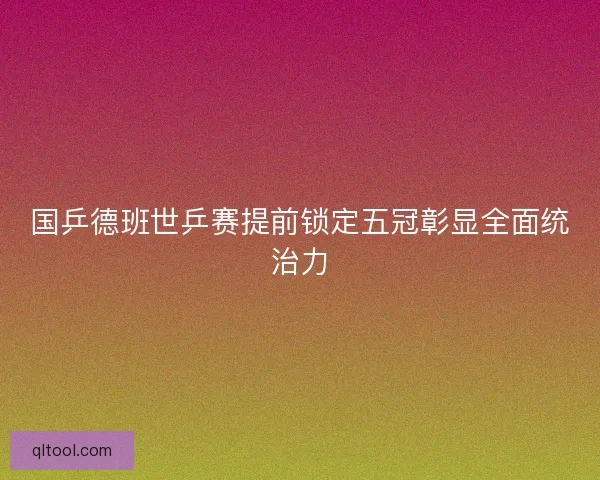 国乒德班世乒赛提前锁定五冠彰显全面统治力
